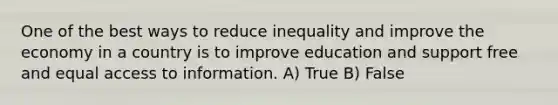 One of the best ways to reduce inequality and improve the economy in a country is to improve education and support free and equal access to information. A) True B) False