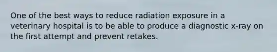 One of the best ways to reduce radiation exposure in a veterinary hospital is to be able to produce a diagnostic x-ray on the first attempt and prevent retakes.