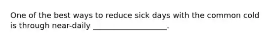 One of the best ways to reduce sick days with the common cold is through near-daily ___________________.