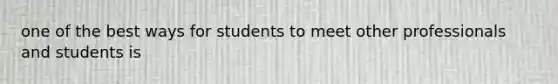 one of the best ways for students to meet other professionals and students is