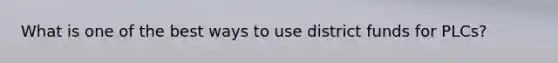 What is one of the best ways to use district funds for PLCs?