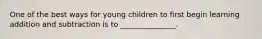 One of the best ways for young children to first begin learning addition and subtraction is to _______________.