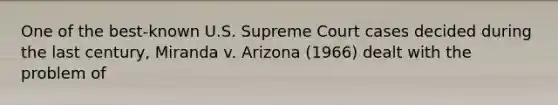 One of the best-known U.S. Supreme Court cases decided during the last century, Miranda v. Arizona (1966) dealt with the problem of