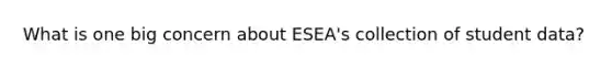 What is one big concern about ESEA's collection of student data?