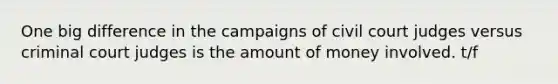 One big difference in the campaigns of civil court judges versus criminal court judges is the amount of money involved. t/f