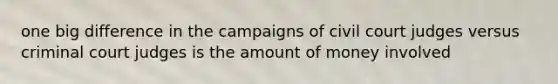 one big difference in the campaigns of civil court judges versus criminal court judges is the amount of money involved