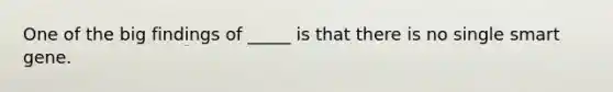 One of the big findings of _____ is that there is no single smart gene.