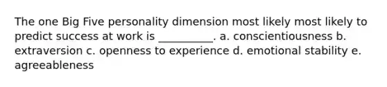 The one Big Five personality dimension most likely most likely to predict success at work is __________. a. conscientiousness b. extraversion c. openness to experience d. emotional stability e. agreeableness