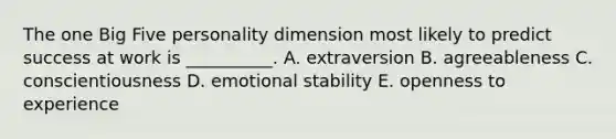 The one Big Five personality dimension most likely to predict success at work is​ __________. A. extraversion B. agreeableness C. conscientiousness D. emotional stability E. openness to experience