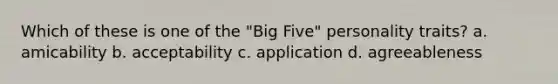 Which of these is one of the "Big Five" personality traits? a. amicability b. acceptability c. application d. agreeableness