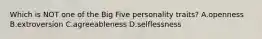 Which is NOT one of the Big Five personality traits? A.openness B.extroversion C.agreeableness D.selflessness