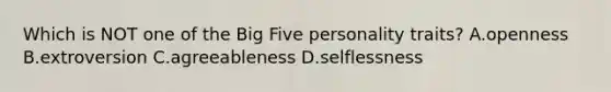 Which is NOT one of the Big Five personality traits? A.openness B.extroversion C.agreeableness D.selflessness