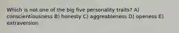 Which is not one of the big five personality traits? A) conscientiousness B) honesty C) aggreableness D) openess E) extraversion