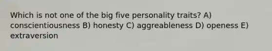 Which is not one of the big five personality traits? A) conscientiousness B) honesty C) aggreableness D) openess E) extraversion