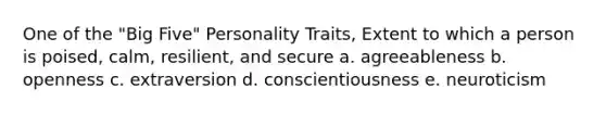 One of the "Big Five" Personality Traits, Extent to which a person is poised, calm, resilient, and secure a. agreeableness b. openness c. extraversion d. conscientiousness e. neuroticism