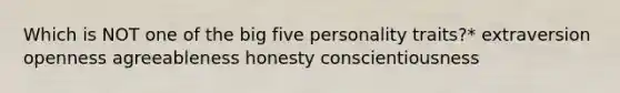 Which is NOT one of the big five personality traits?* extraversion openness agreeableness honesty conscientiousness