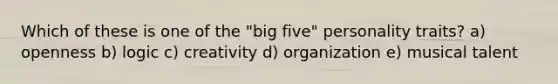 Which of these is one of the "big five" personality traits? a) openness b) logic c) creativity d) organization e) musical talent