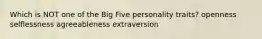 Which is NOT one of the Big Five personality traits? openness selflessness agreeableness extraversion