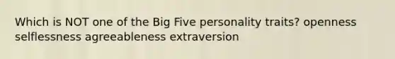 Which is NOT one of the Big Five personality traits? openness selflessness agreeableness extraversion