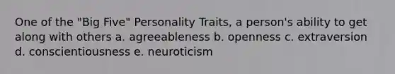 One of the "Big Five" Personality Traits, a person's ability to get along with others a. agreeableness b. openness c. extraversion d. conscientiousness e. neuroticism