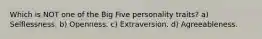 Which is NOT one of the Big Five personality traits? a) Selflessness. b) Openness. c) Extraversion. d) Agreeableness.