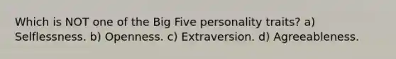 Which is NOT one of the Big Five personality traits? a) Selflessness. b) Openness. c) Extraversion. d) Agreeableness.