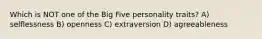 Which is NOT one of the Big Five personality traits? A) selflessness B) openness C) extraversion D) agreeableness