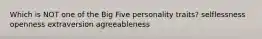 Which is NOT one of the Big Five personality traits? selflessness openness extraversion agreeableness