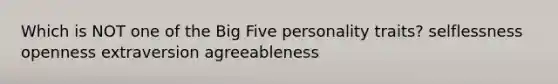 Which is NOT one of the Big Five personality traits? selflessness openness extraversion agreeableness