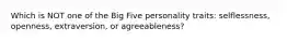 Which is NOT one of the Big Five personality traits: selflessness, openness, extraversion, or agreeableness?