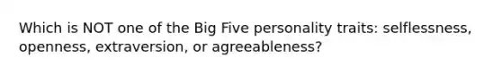 Which is NOT one of the Big Five personality traits: selflessness, openness, extraversion, or agreeableness?