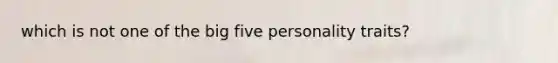 which is not one of the big five personality traits?