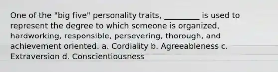 One of the "big five" personality traits, _________ is used to represent the degree to which someone is organized, hardworking, responsible, persevering, thorough, and achievement oriented. a. Cordiality b. Agreeableness c. Extraversion d. Conscientiousness