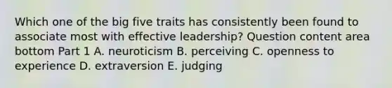 Which one of the big five traits has consistently been found to associate most with effective​ leadership? Question content area bottom Part 1 A. neuroticism B. perceiving C. openness to experience D. extraversion E. judging