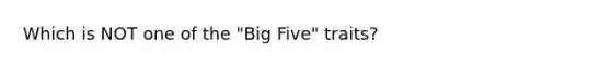 Which is NOT one of the "Big Five" traits?