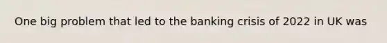 One big problem that led to the banking crisis of 2022 in UK was