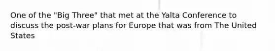 One of the "Big Three" that met at the Yalta Conference to discuss the post-war plans for Europe that was from The United States