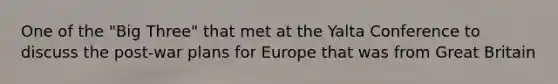 One of the "Big Three" that met at the Yalta Conference to discuss the post-war plans for Europe that was from Great Britain