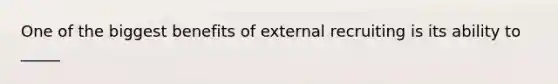 One of the biggest benefits of external recruiting is its ability to _____