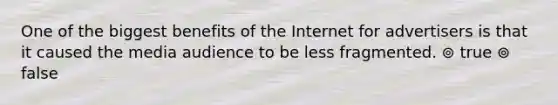 One of the biggest benefits of the Internet for advertisers is that it caused the media audience to be less fragmented. ⊚ true ⊚ false