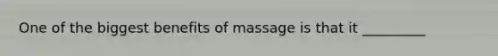 One of the biggest benefits of massage is that it _________