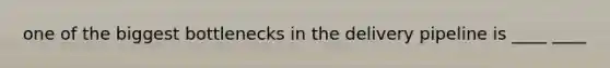 one of the biggest bottlenecks in the delivery pipeline is ____ ____