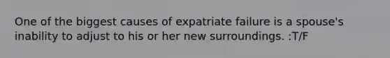 One of the biggest causes of expatriate failure is a spouse's inability to adjust to his or her new surroundings. :T/F