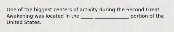 One of the biggest centers of activity during the Second Great Awakening was located in the _____ ______________ portion of the United States.