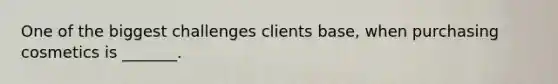 One of the biggest challenges clients base, when purchasing cosmetics is _______.