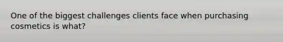 One of the biggest challenges clients face when purchasing cosmetics is what?