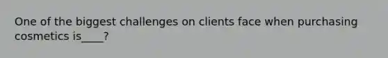 One of the biggest challenges on clients face when purchasing cosmetics is____?