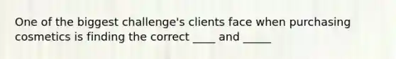 One of the biggest challenge's clients face when purchasing cosmetics is finding the correct ____ and _____