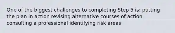 One of the biggest challenges to completing Step 5 is: putting the plan in action revising alternative courses of action consulting a professional identifying risk areas