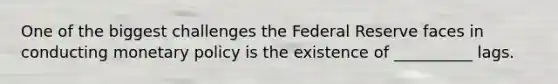 One of the biggest challenges the Federal Reserve faces in conducting monetary policy is the existence of __________ lags.